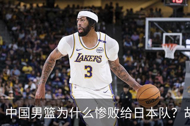 中国男篮为什么惨败给日本队？胡明轩一番话，直接戳中要害